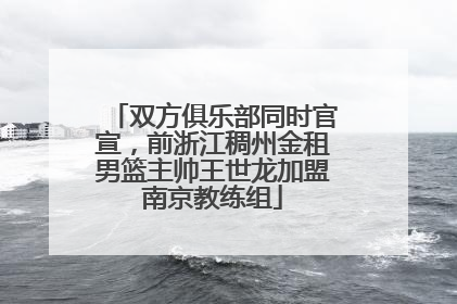 双方俱乐部同时官宣，前浙江稠州金租男篮主帅王世龙加盟南京教练组