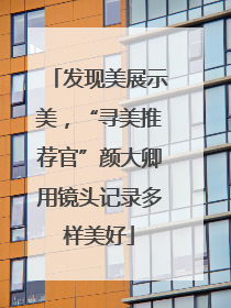 发现美展示美，“寻美推荐官”颜大卿用镜头记录多样美好