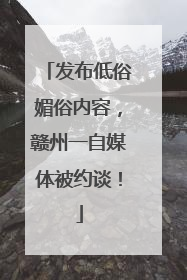 发布低俗媚俗内容，赣州一自媒体被约谈！