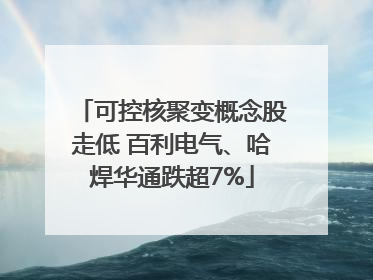 可控核聚变概念股走低 百利电气、哈焊华通跌超7%