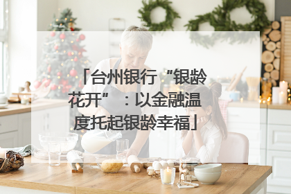 台州银行“银龄花开”：以金融温度托起银龄幸福