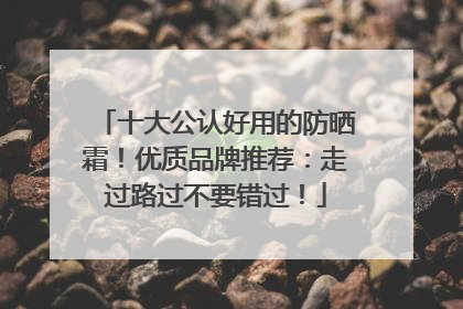 十大公认好用的防晒霜！优质品牌推荐：走过路过不要错过！