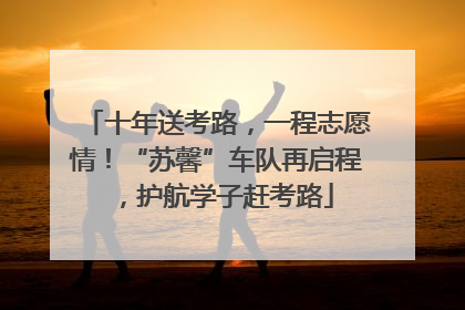 十年送考路，一程志愿情！“苏馨”车队再启程，护航学子赶考路