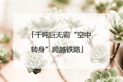 千吨巨无霸“空中转身”跨越铁路