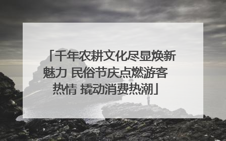 千年农耕文化尽显焕新魅力 民俗节庆点燃游客热情 撬动消费热潮