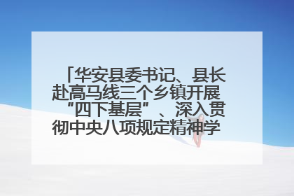 华安县委书记、县长赴高马线三个乡镇开展“四下基层”、深入贯彻中央八项规定精神学习教育工作调研