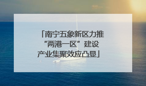 南宁五象新区力推“两港一区”建设 产业集聚效应凸显