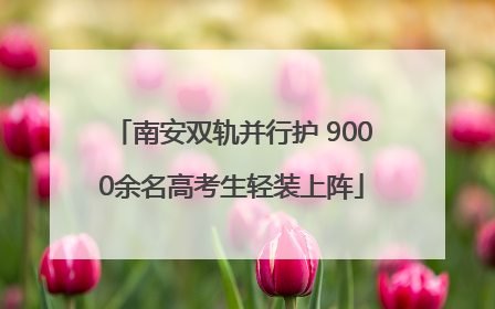南安双轨并行护 9000余名高考生轻装上阵