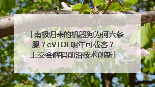 南极归来的机器狗为何六条腿？eVTOL明年可载客？上交会解码前沿技术创新