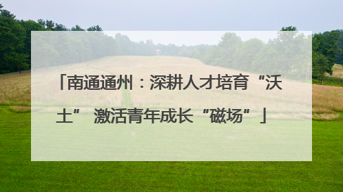 南通通州：深耕人才培育“沃土” 激活青年成长“磁场”