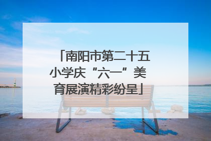 南阳市第二十五小学庆“六一”美育展演精彩纷呈