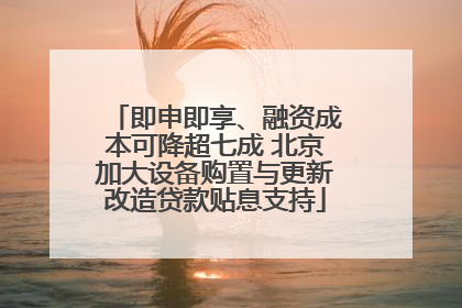 即申即享、融资成本可降超七成 北京加大设备购置与更新改造贷款贴息支持