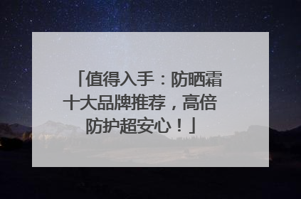 值得入手：防晒霜十大品牌推荐，高倍防护超安心！