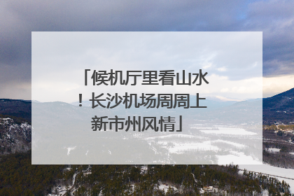 候机厅里看山水！长沙机场周周上新市州风情