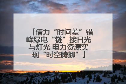 借力“时间差”错峰绿电“链”接日光与灯光 电力资源实现“时空腾挪”