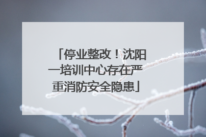 停业整改！沈阳一培训中心存在严重消防安全隐患