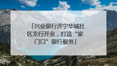 兴业银行济宁华城社区支行开业，打造“家门口”银行服务