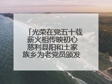 光荣在党五十载 薪火相传映初心 慈利县阳和土家族乡为老党员颁发“光荣在党50年”纪念章