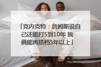 克内克特：詹姆斯说自己还能打5到10年 我俩能再搭档5年以上