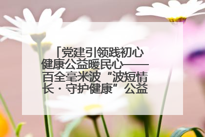 党建引领践初心 健康公益暖民心——百全毫米波“波短情长・守护健康”公益活动进社区