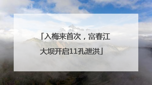 入梅来首次，富春江大坝开启11孔泄洪
