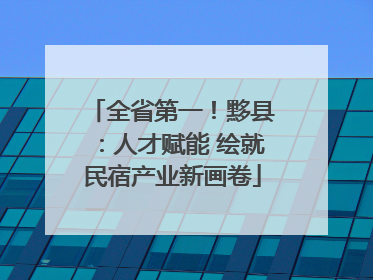 全省第一！黟县：人才赋能 绘就民宿产业新画卷