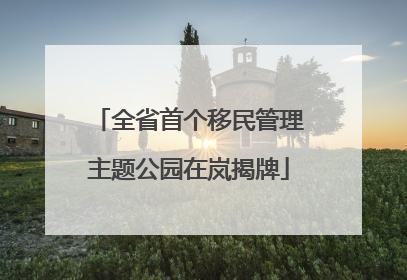 全省首个移民管理主题公园在岚揭牌