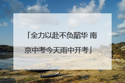 全力以赴不负韶华 南京中考今天雨中开考