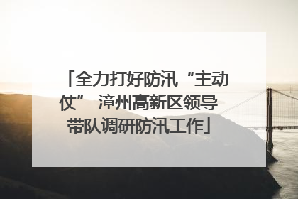 全力打好防汛“主动仗” 漳州高新区领导带队调研防汛工作