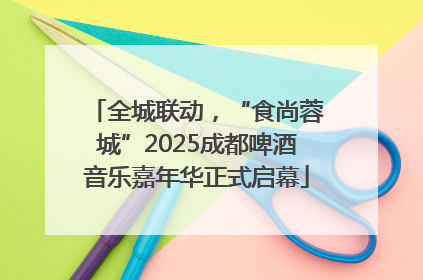全城联动，“食尚蓉城”2025成都啤酒音乐嘉年华正式启幕