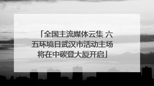 全国主流媒体云集 六五环境日武汉市活动主场将在中碳登大厦开启