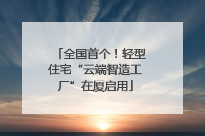 全国首个！轻型住宅“云端智造工厂”在厦启用