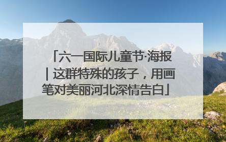 六一国际儿童节·海报｜这群特殊的孩子，用画笔对美丽河北深情告白