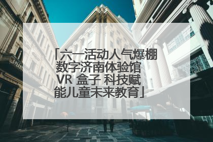 六一活动人气爆棚 数字济南体验馆 VR 盒子 科技赋能儿童未来教育