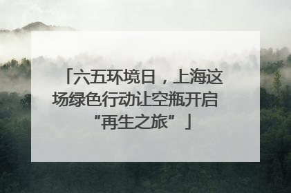 六五环境日，上海这场绿色行动让空瓶开启 “再生之旅”
