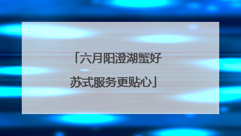 六月阳澄湖蟹好 苏式服务更贴心