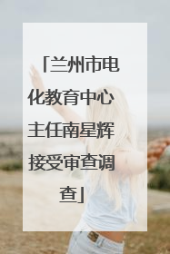 兰州市电化教育中心主任南星辉接受审查调查