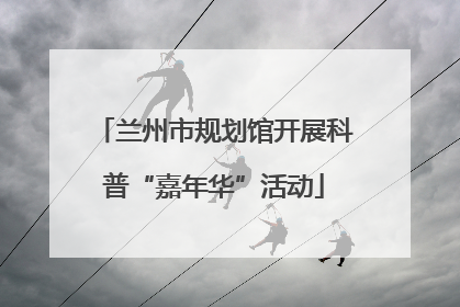 兰州市规划馆开展科普“嘉年华”活动