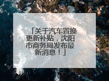 关于汽车置换更新补贴，沈阳市商务局发布最新消息！