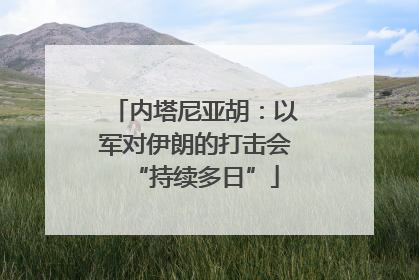 内塔尼亚胡：以军对伊朗的打击会“持续多日”