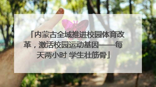 内蒙古全域推进校园体育改革，激活校园运动基因——每天两小时 学生壮筋骨