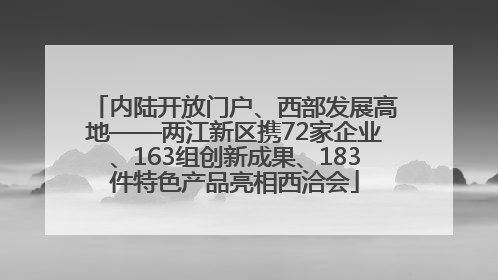 内陆开放门户、西部发展高地——两江新区携72家企业、163组创新成果、183件特色产品亮相西洽会