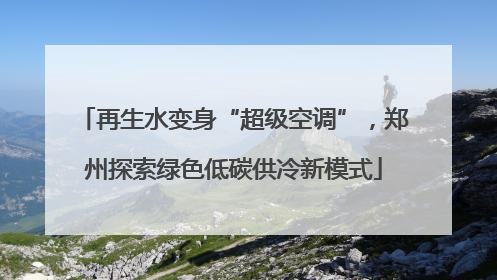 再生水变身“超级空调”，郑州探索绿色低碳供冷新模式