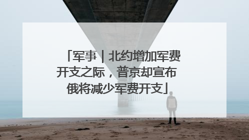 军事｜北约增加军费开支之际，普京却宣布俄将减少军费开支