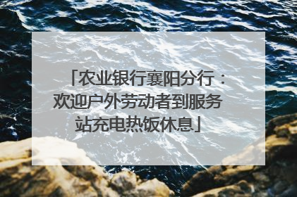 农业银行襄阳分行：欢迎户外劳动者到服务站充电热饭休息