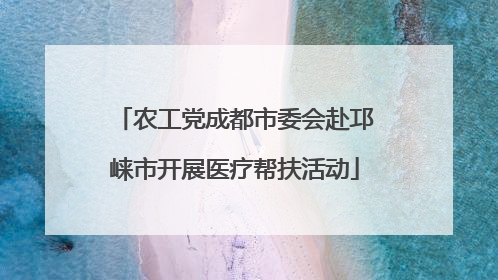 农工党成都市委会赴邛崃市开展医疗帮扶活动