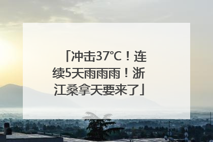 冲击37℃！连续5天雨雨雨！浙江桑拿天要来了