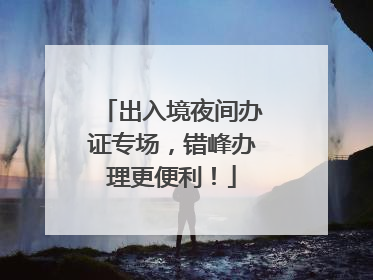 出入境夜间办证专场，错峰办理更便利！