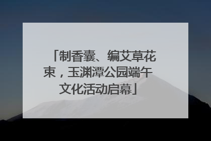 制香囊、编艾草花束，玉渊潭公园端午文化活动启幕