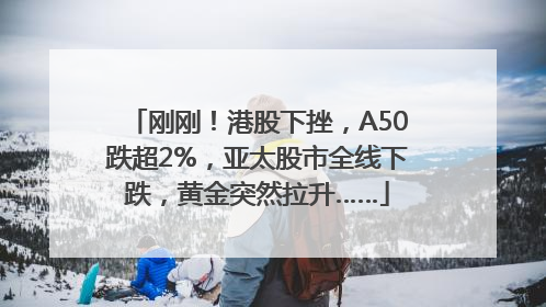 刚刚！港股下挫，A50跌超2%，亚太股市全线下跌，黄金突然拉升……